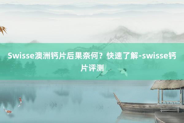 Swisse澳洲钙片后果奈何？快速了解-swisse钙片评测